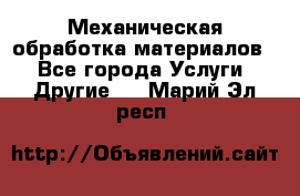 Механическая обработка материалов. - Все города Услуги » Другие   . Марий Эл респ.